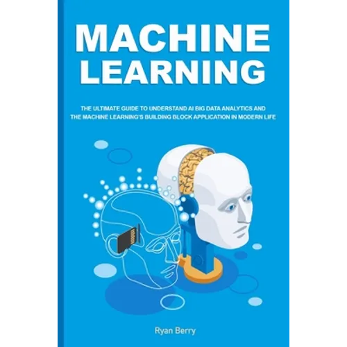 Machine Learning: The Ultimate Guide to Understand AI Big Data Analytics and the Machine Learning's Building Block Application in Modern Life. - Paperback
