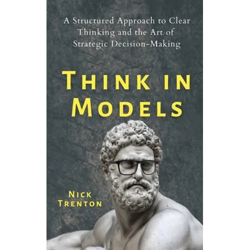 Think in Models: A Structured Approach to Clear Thinking and the Art of Strategic Decision-Making - Paperback