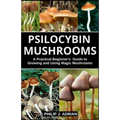 Psilocybin Mushrooms: A Practical Beginners Guide to Growing and Using Magic Mushrooms Indoors - Paperback