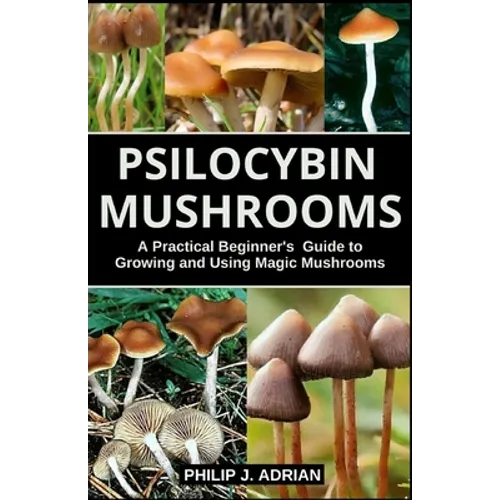 Psilocybin Mushrooms: A Practical Beginners Guide to Growing and Using Magic Mushrooms Indoors - Paperback