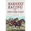 Harness Racing in New York State: A History of Trotters, Tracks and Horsemen