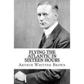 Flying the Atlantic in Sixteen Hours - Paperback