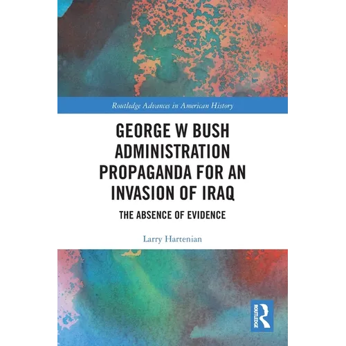 George W Bush Administration Propaganda for an Invasion of Iraq: The Absence of Evidence