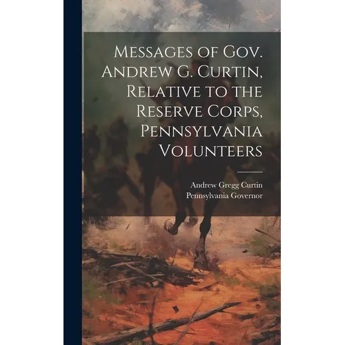 Messages of Gov. Andrew G. Curtin, Relative to the Reserve Corps, Pennsylvania Volunteers