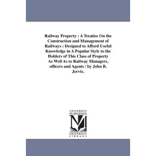 Railway Property: A Treatise On the Construction and Management of Railways: Designed to Afford Useful Knowledge in A Popular Style to the Holders of