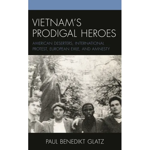 Vietnam's Prodigal Heroes: American Deserters, International Protest, European Exile, and Amnesty
