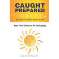 Caught Prepared: Solar Cooking Made Easy: Your First Choice In An Emergency - Paperback