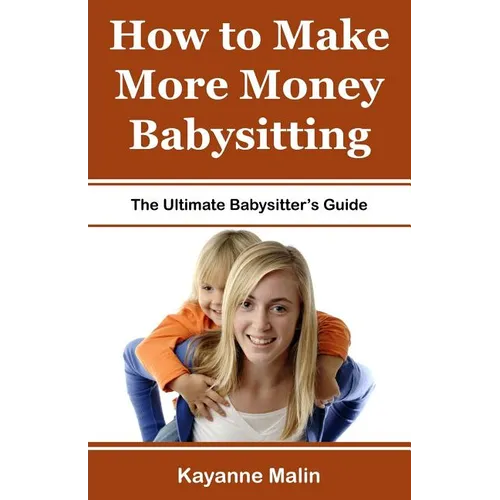 How to Make More Money Babysitting: The Ultimate Babysitter's Guide - Paperback