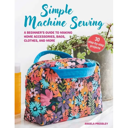 Simple Machine Sewing: 30 Step-By-Step Projects: A Beginner's Guide to Making Home Accessories, Bags, Clothes, and More - Paperback