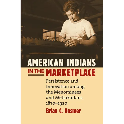 American Indians in the Marketplace: Persistence and Innovation Among the Menominees and Metlakatlans, 1870-1920