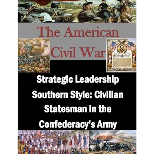 Strategic Leadership Southern Style: Civilian Statesman in the Confederacy's Army