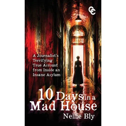 Ten Days in a Mad House: A Journalist's Terrifying True Account from Inside an Insane Asylum