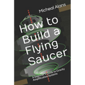 How to Build a Flying Saucer: A beginner's Guide to Gravity Amplification Systems - Paperback