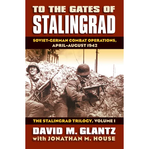To the Gates of Stalingrad: Soviet-German Combat Operations, April-August 1942, the Stalingrad Trilogy, Volume I