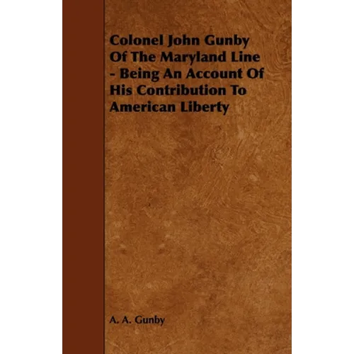 Colonel John Gunby Of The Maryland Line - Being An Account Of His Contribution To American Liberty