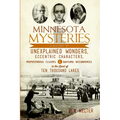 Minnesota Mysteries: A History of Unexplained Wonders, Eccentric Characters, Preposterous Claims & Baffling Occurrences in the Land of 10,000 Lakes