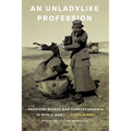 An Unladylike Profession: American Women War Correspondents in World War I - Hardcover