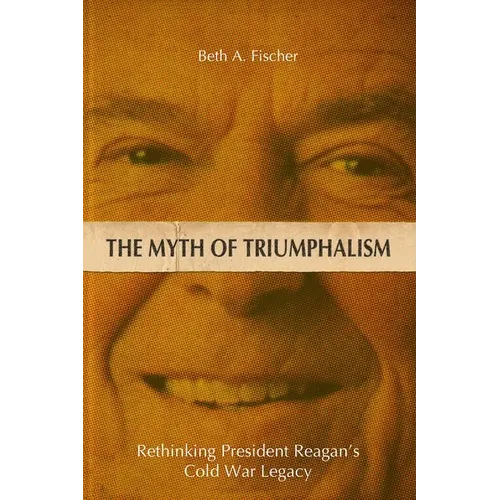 The Myth of Triumphalism: Rethinking President Reagan's Cold War Legacy