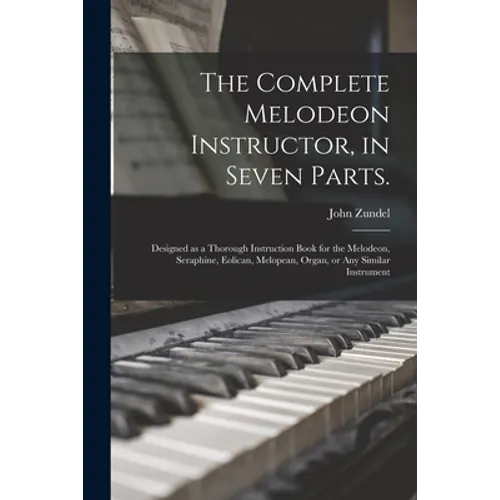 The Complete Melodeon Instructor, in Seven Parts.: Designed as a Thorough Instruction Book for the Melodeon, Seraphine, Eolican, Melopean, Organ, or A - Paperback
