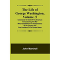 The Life of George Washington, Volume. 5: Commander in Chief of the American Forces During the War which Established the Independence of his Country a