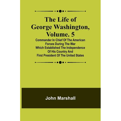 The Life of George Washington, Volume. 5: Commander in Chief of the American Forces During the War which Established the Independence of his Country a