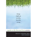 Things Might Go Terribly, Horribly Wrong: A Guide to Life Liberated from Anxiety - Paperback