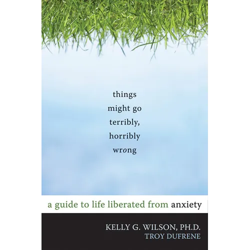Things Might Go Terribly, Horribly Wrong: A Guide to Life Liberated from Anxiety - Paperback
