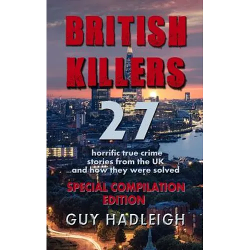 British Killers - Special Compilation Edition: 27 Horrific True Crime Stories From The UK...And How They Were Solved