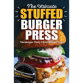 The Ultimate Stuffed Burger Press Hamburger Patty Maker Recipe Book: Cookbook Guide for Express Home, Grilling, Camping, Sports Events or Tailgating,