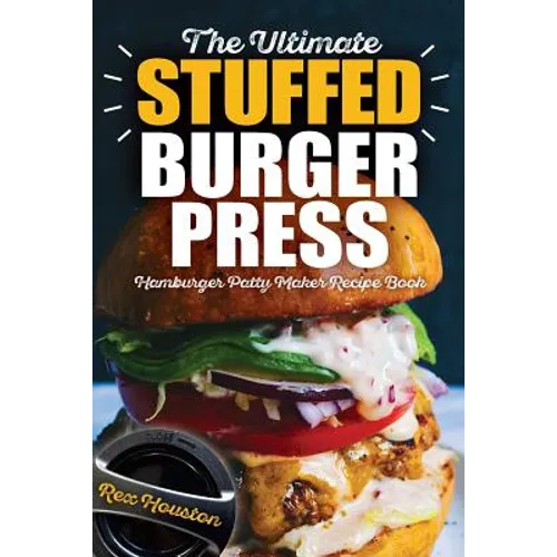 The Ultimate Stuffed Burger Press Hamburger Patty Maker Recipe Book: Cookbook Guide for Express Home, Grilling, Camping, Sports Events or Tailgating,