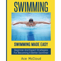 Swimming: Swimming Made Easy: Beginner and Expert Strategies For Becoming A Better Swimmer
