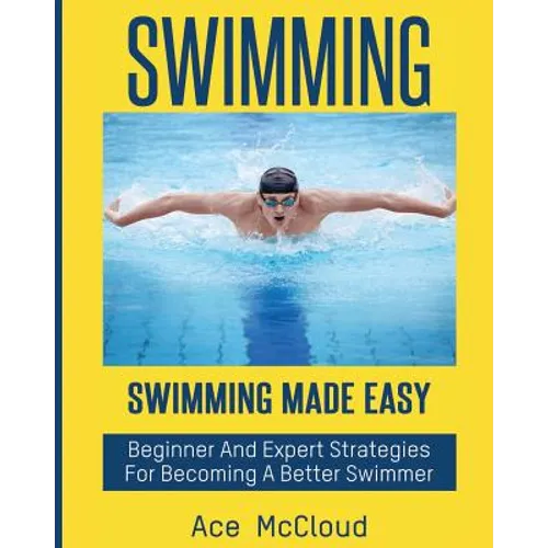 Swimming: Swimming Made Easy: Beginner and Expert Strategies For Becoming A Better Swimmer