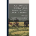 Portrait and Biographical Album of Coles County, Illinois: Containing Full Page Portraits and Biographical Sketches of Prominent and Representative Ci