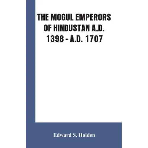 The Mogul Emperors of Hindustan A.D. 1398 - A.D. 1707