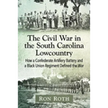 The Civil War in the South Carolina Lowcountry: How a Confederate Artillery Battery and a Black Union Regiment Defined the War