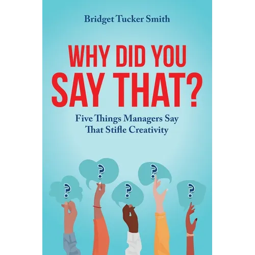 Why Did You Say That?: Five Things Managers Say That Stifle Creativity - Paperback