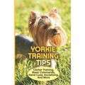Yorkie Training Tips: Clicker Training, Basic Commands, Hand Cues, Socializing, And More: How To Train A Yorkie Terrier - Paperback