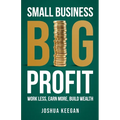 Small Business, Big Profit: Work Less, Earn More, Build Wealth - Paperback