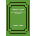 Samuell Gorton: A Forgotten Founder of our Liberties; First Settler of Warwick, R. I.