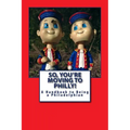 So, You're Moving to Philly!: A Handbook to Being a Philadelphian