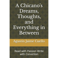 A Chicano's Dreams, Thoughts, and Everything in Between: Read with Passion Write with Conviction - Paperback