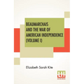 Beaumarchais And The War Of American Independence (Volume I): With A Foreword By James M. Beck (In Two Volumes, Vol. I.)