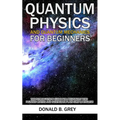 Quantum Physics And Quantum Mechanics For Beginners: The Introduction Guide For Beginners Who Flunked Maths And Science In Plain Simple English - Paperback