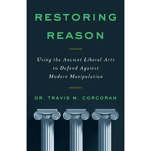 Restoring Reason: Using the Ancient Liberal Arts to Defend Against Modern Manipulation - Paperback