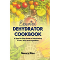 The Essential Dehydrator Cookbook: A Step-By-Step Guide to Dehydrating Fruits, Jerky and Vegetables - Paperback