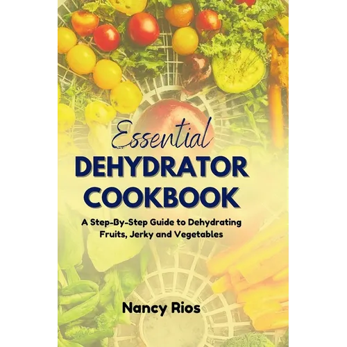 The Essential Dehydrator Cookbook: A Step-By-Step Guide to Dehydrating Fruits, Jerky and Vegetables - Paperback