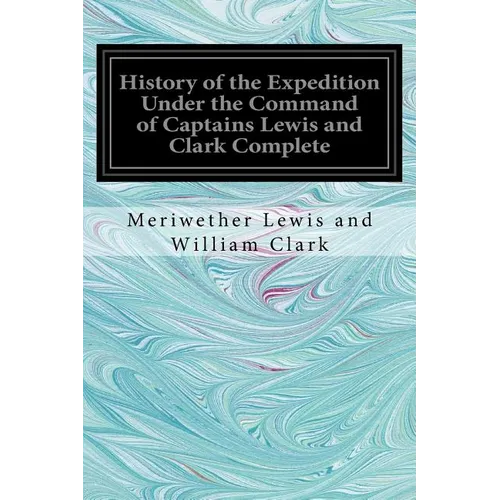 History of the Expedition Under the Command of Captains Lewis and Clark Complete - Paperback