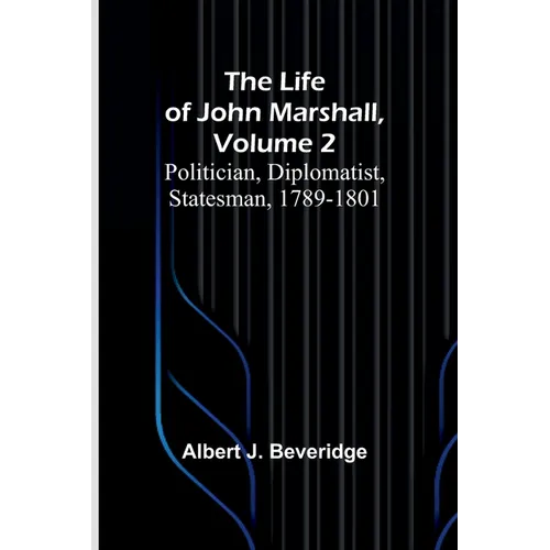 The Life of John Marshall, Volume 2: Politician, diplomatist, statesman, 1789-1801