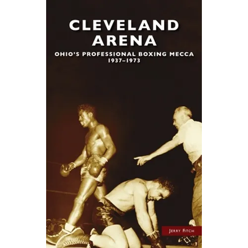 Cleveland Arena: Ohio's Professional Boxing Mecca, 1937-1973