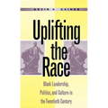 Uplifting the Race: Black Leadership, Politics, and Culture in the Twentieth Century